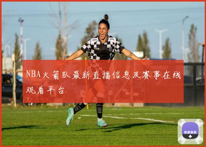 NBA火箭队最新直播信息及赛事在线观看平台