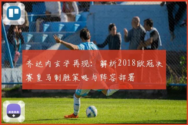 齐达内玄学再现：解析2018欧冠决赛皇马制胜策略与阵容部署