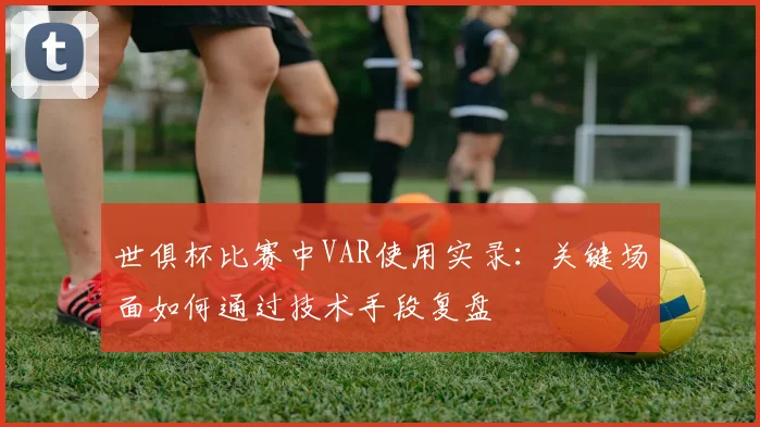 世俱杯比赛中VAR使用实录：关键场面如何通过技术手段复盘