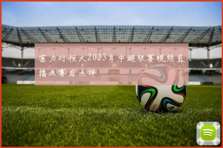 富力对恒大2023年中超联赛视频直播及赛后点评