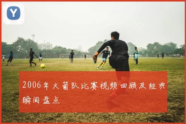 2006年火箭队比赛视频回顾及经典瞬间盘点