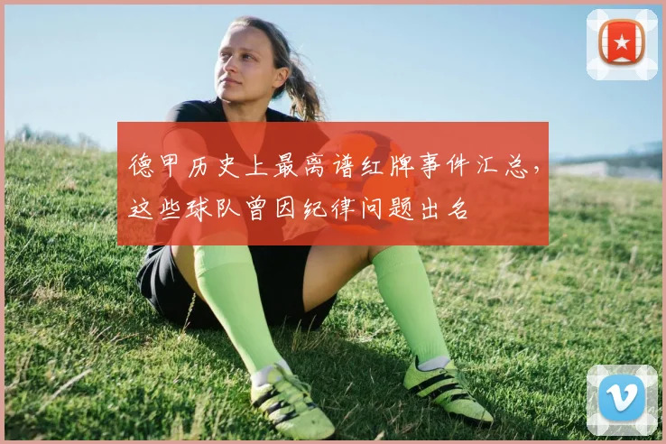 德甲历史上最离谱红牌事件汇总，这些球队曾因纪律问题出名