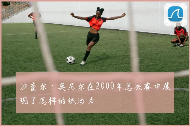 沙奎尔·奥尼尔在2000年总决赛中展现了怎样的统治力