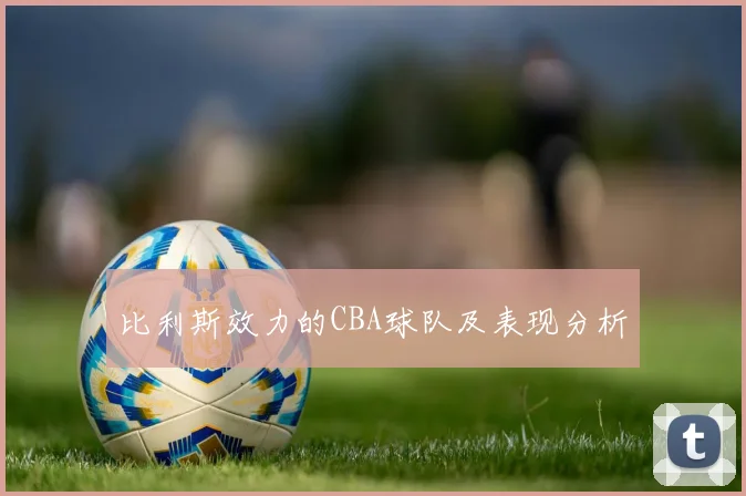 比利斯效力的CBA球队及表现分析