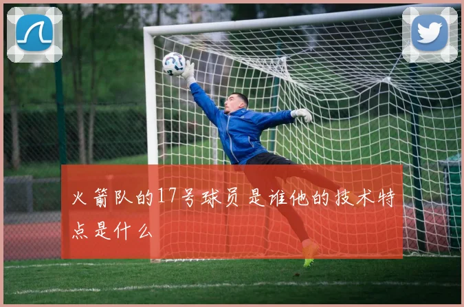 火箭队的17号球员是谁他的技术特点是什么