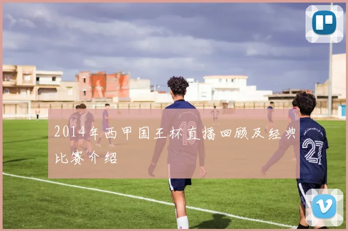 2014年西甲国王杯直播回顾及经典比赛介绍