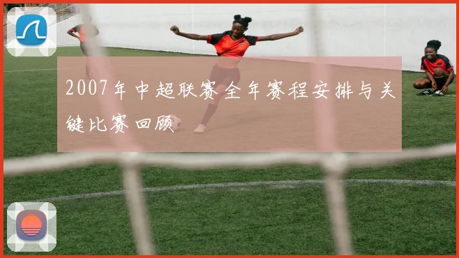 2007年中超联赛全年赛程安排与关键比赛回顾