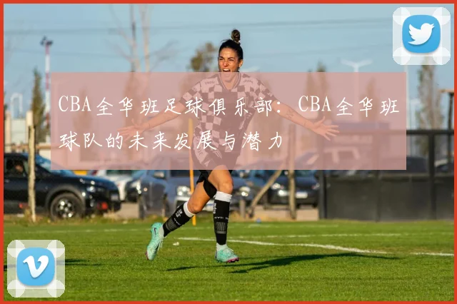 CBA全华班足球俱乐部：CBA全华班球队的未来发展与潜力