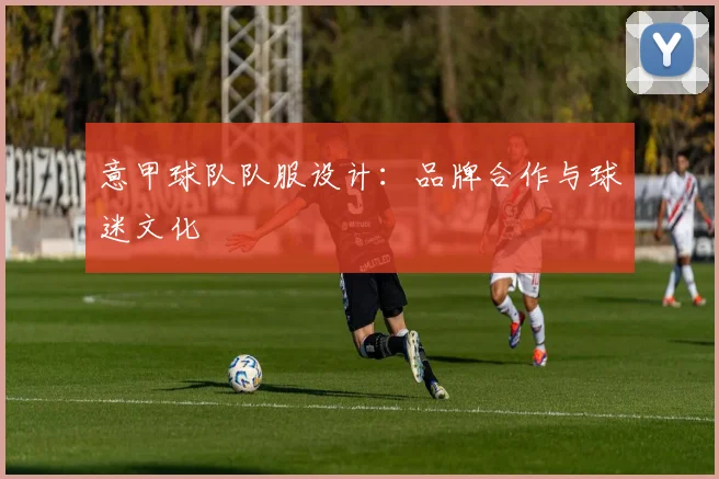 意甲球队队服设计：品牌合作与球迷文化