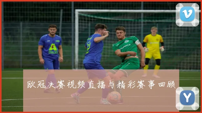 欧冠决赛视频直播与精彩赛事回顾